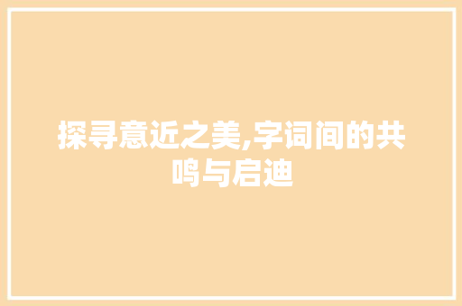 探寻意近之美,字词间的共鸣与启迪