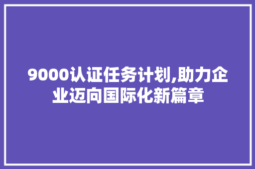 9000认证任务计划,助力企业迈向国际化新篇章