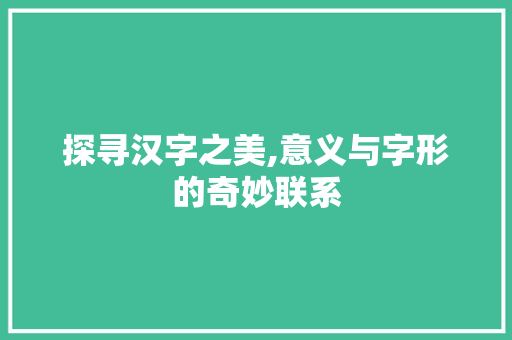 探寻汉字之美,意义与字形的奇妙联系
