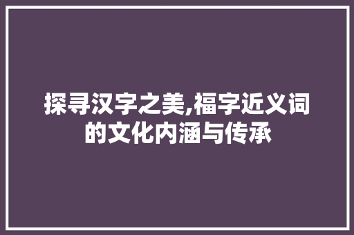 探寻汉字之美,福字近义词的文化内涵与传承