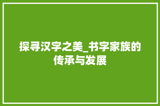 探寻汉字之美_书字家族的传承与发展