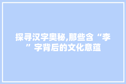 探寻汉字奥秘,那些含“李”字背后的文化意蕴