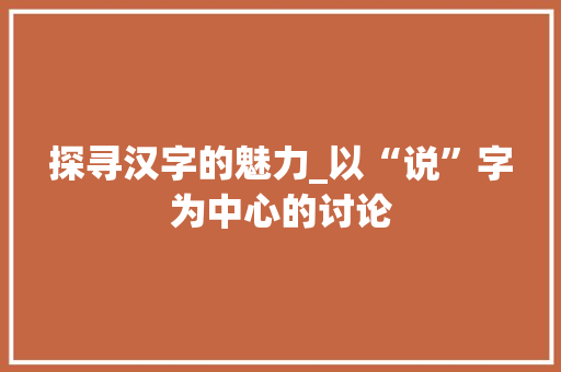 探寻汉字的魅力_以“说”字为中心的讨论