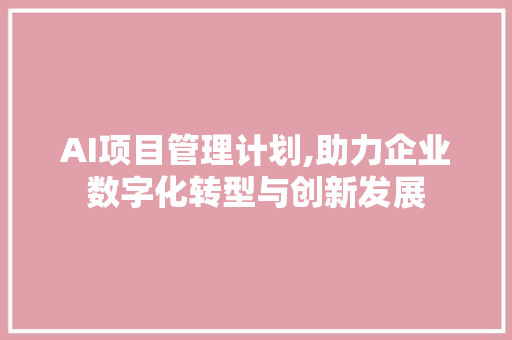 AI项目管理计划,助力企业数字化转型与创新发展