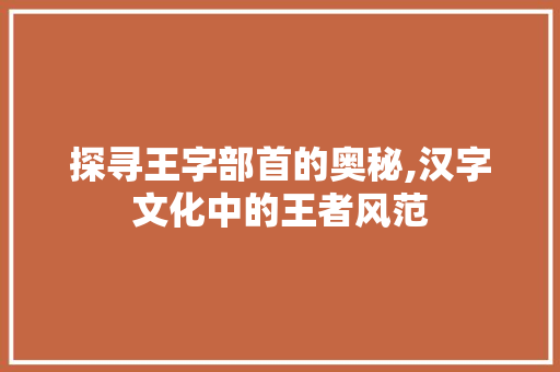 探寻王字部首的奥秘,汉字文化中的王者风范