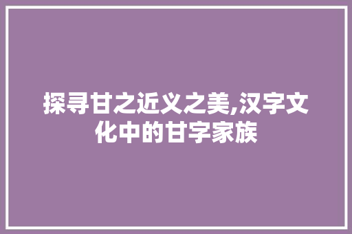 探寻甘之近义之美,汉字文化中的甘字家族