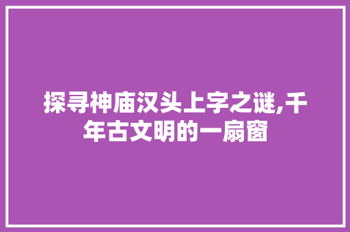 探寻神庙汉头上字之谜,千年古文明的一扇窗