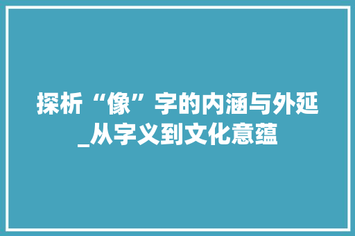 探析“像”字的内涵与外延_从字义到文化意蕴