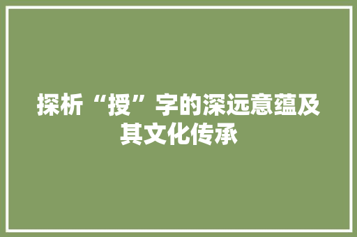 探析“授”字的深远意蕴及其文化传承 成语大全