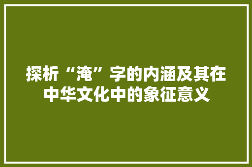 探析“淹”字的内涵及其在中华文化中的象征意义