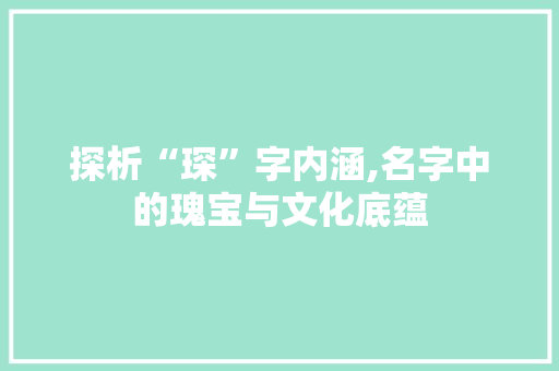 探析“琛”字内涵,名字中的瑰宝与文化底蕴