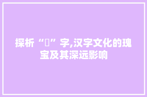 探析“譌”字,汉字文化的瑰宝及其深远影响