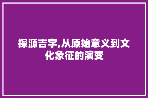 探源吉字,从原始意义到文化象征的演变