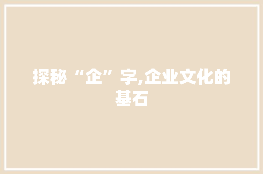探秘“企”字,企业文化的基石