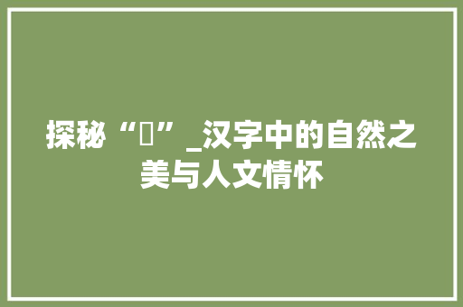 探秘“唍”_汉字中的自然之美与人文情怀