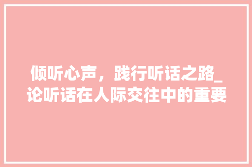 倾听心声，践行听话之路_论听话在人际交往中的重要性