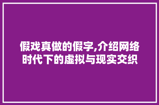 假戏真做的假字,介绍网络时代下的虚拟与现实交织