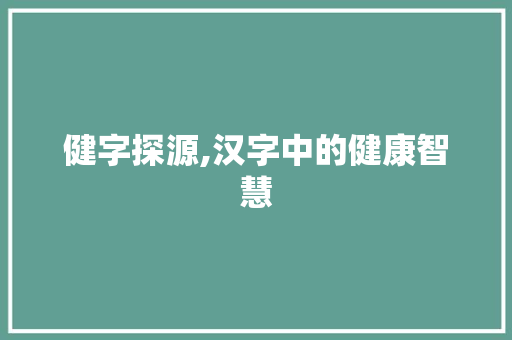 健字探源,汉字中的健康智慧