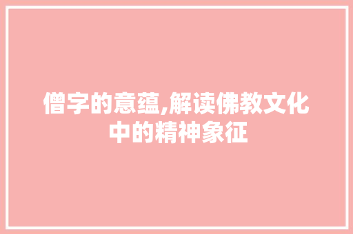 僧字的意蕴,解读佛教文化中的精神象征