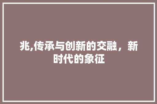 兆,传承与创新的交融，新时代的象征