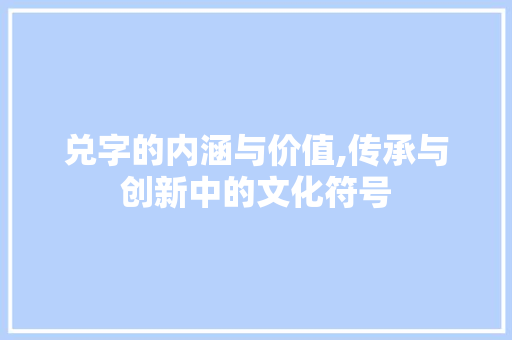 兑字的内涵与价值,传承与创新中的文化符号