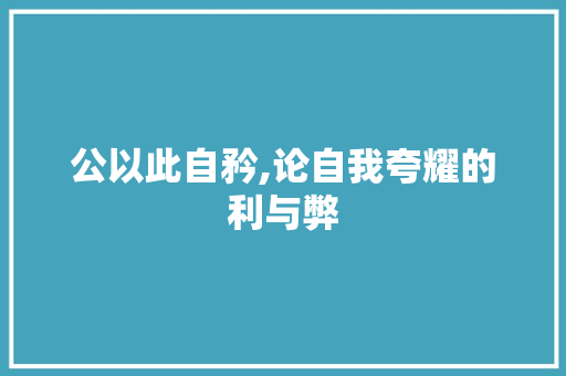 公以此自矜,论自我夸耀的利与弊