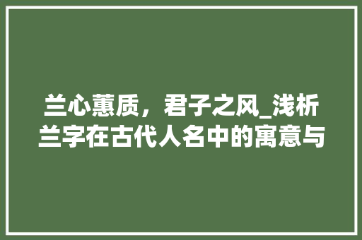 兰心蕙质，君子之风_浅析兰字在古代人名中的寓意与影响
