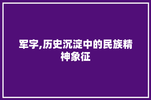 军字,历史沉淀中的民族精神象征