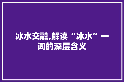 冰水交融,解读“冰水”一词的深层含义