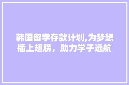 韩国留学存款计划,为梦想插上翅膀，助力学子远航