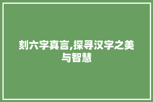 刻六字真言,探寻汉字之美与智慧