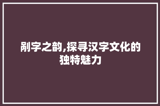 剐字之韵,探寻汉字文化的独特魅力