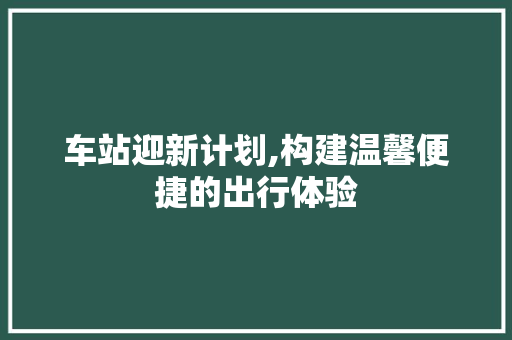 车站迎新计划,构建温馨便捷的出行体验