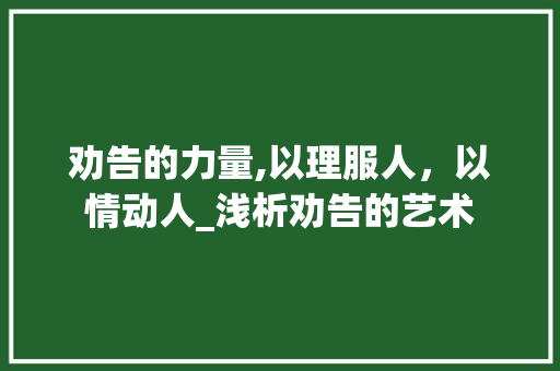 劝告的力量,以理服人，以情动人_浅析劝告的艺术