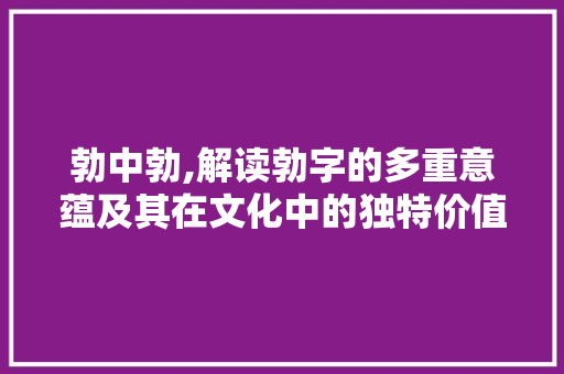 勃中勃,解读勃字的多重意蕴及其在文化中的独特价值