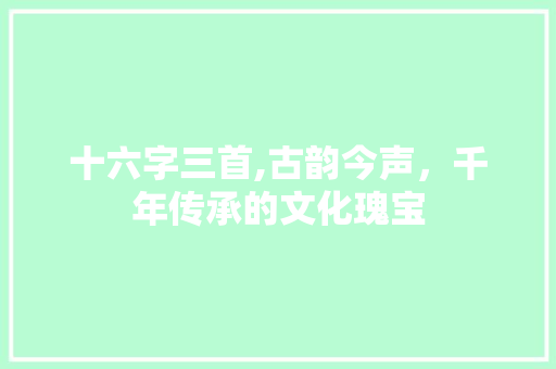 十六字三首,古韵今声，千年传承的文化瑰宝