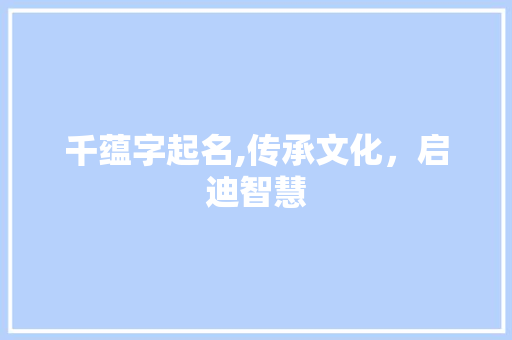 千蕴字起名,传承文化，启迪智慧
