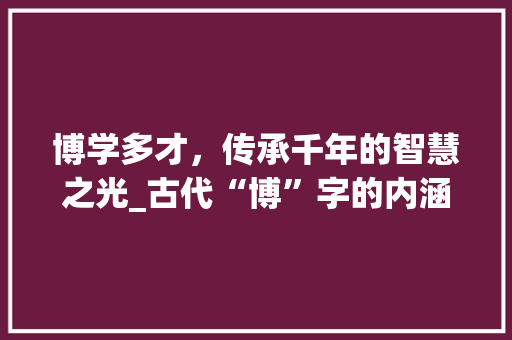 博学多才，传承千年的智慧之光_古代“博”字的内涵与影响