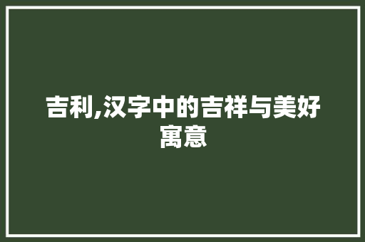 吉利,汉字中的吉祥与美好寓意