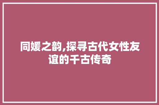 同媛之韵,探寻古代女性友谊的千古传奇