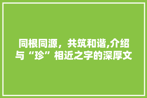 同根同源，共筑和谐,介绍与“珍”相近之字的深厚文化底蕴