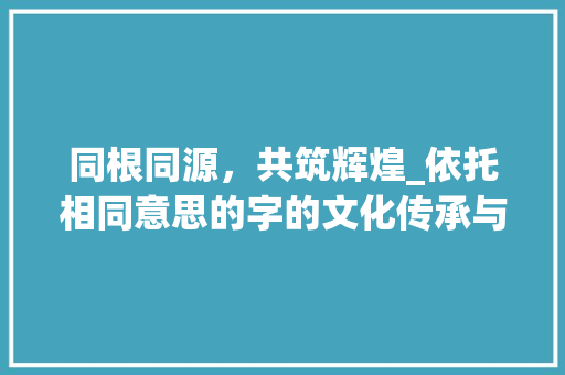 同根同源，共筑辉煌_依托相同意思的字的文化传承与创新发展