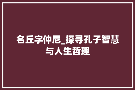 名丘字仲尼_探寻孔子智慧与人生哲理