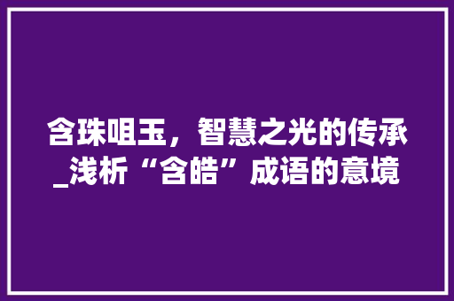 含珠咀玉，智慧之光的传承_浅析“含皓”成语的意境与文化内涵