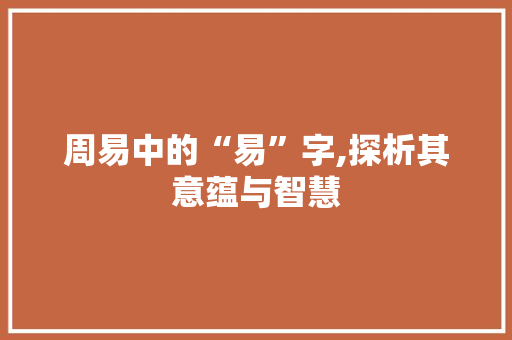 周易中的“易”字,探析其意蕴与智慧