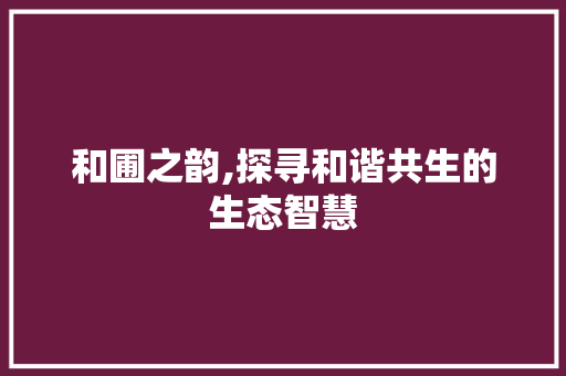 和圃之韵,探寻和谐共生的生态智慧
