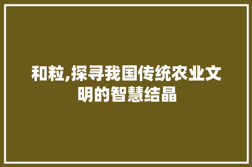和粒,探寻我国传统农业文明的智慧结晶
