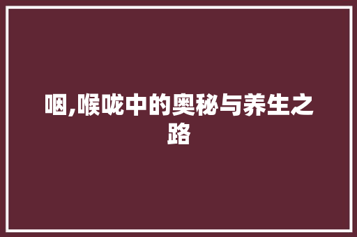 咽,喉咙中的奥秘与养生之路