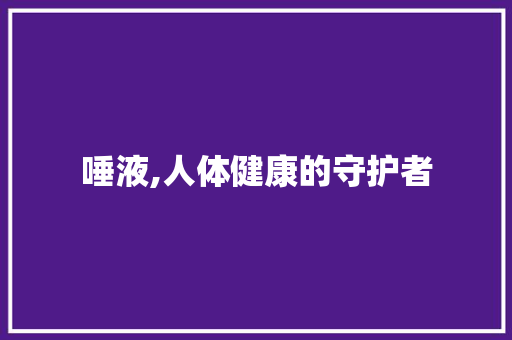 唾液,人体健康的守护者