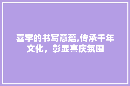 喜字的书写意蕴,传承千年文化，彰显喜庆氛围
